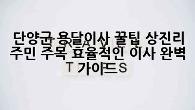 단양군 용달이사 꿀팁🍯: 상진리 주민 주목! 효율적인 이사 완벽 가이드