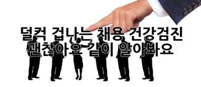 덜컥 겁나는 채용 건강검진? 괜찮아요, 같이 알아봐요! 😊
