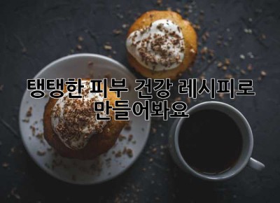 탱탱한 피부, 건강 레시피로 만들어봐요! ✨