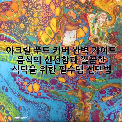 아크릴 푸드 커버 완벽 가이드: 음식의 신선함과 깔끔한 식탁을 위한 필수템 선택법