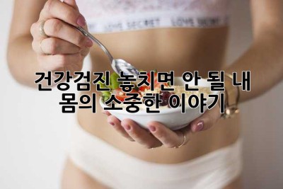 건강검진, 놓치면 안 될 내 몸의 소중한 이야기