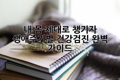 내 몸, 제대로 챙기자! 생애주기별 건강검진 완벽 가이드