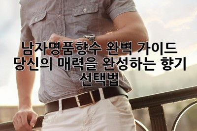 남자명품향수 완벽 가이드: 당신의 매력을 완성하는 향기 선택법