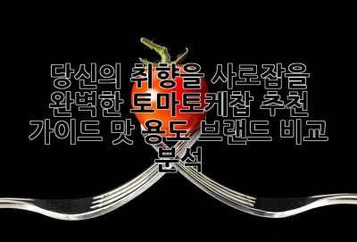 당신의 취향을 사로잡을 완벽한 토마토케찹 추천 가이드: 맛, 용도, 브랜드 비교 분석
