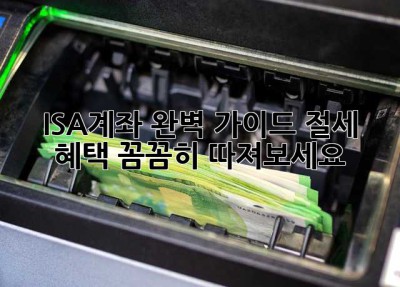 ISA계좌 완벽 가이드: 절세 혜택 꼼꼼히 따져보세요!