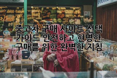중고차 구매 사이트 선택 가이드: 안전하고 현명한 구매를 위한 완벽한 지침