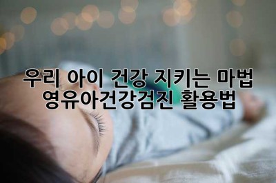 우리 아이 건강 지키는 마법, 영유아건강검진 활용법!