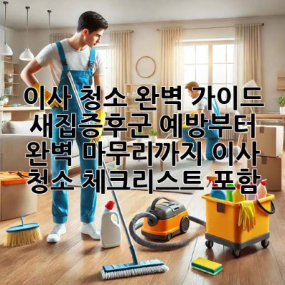이사 청소 완벽 가이드: 새집증후군 예방부터 완벽 마무리까지 (이사 청소 체크리스트 포함)