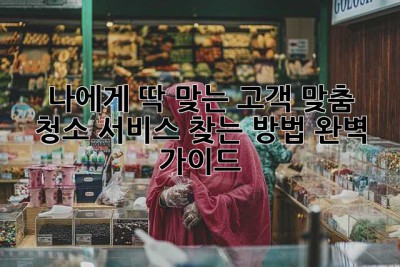 나에게 딱 맞는 고객 맞춤 청소 서비스 찾는 방법: 완벽 가이드