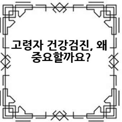 고령자 건강검진, 어떻게 준비하고 무엇을 알아야 할까요?