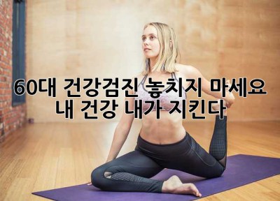 60대 건강검진, 놓치지 마세요!  내 건강, 내가 지킨다!