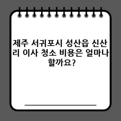 제주 서귀포시 성산읍 신산리 이사 청소 비용 완벽 가이드: 꼼꼼하게 따져보고 현명하게 선택하세요!