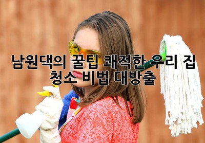 남원댁의 꿀팁🍯 쾌적한 우리 집 청소 비법 대방출! ✨