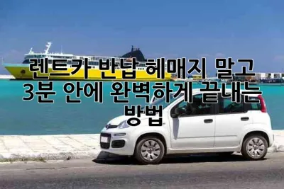 🚗 렌트카 반납, 헤매지 말고 3분 안에 완벽하게 끝내는 방법! 🔑