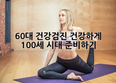 60대 건강검진: 건강하게 100세 시대 준비하기