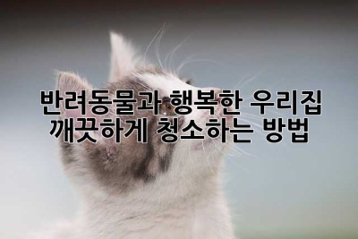 반려동물과 행복한 우리집, 깨끗하게 청소하는 방법!