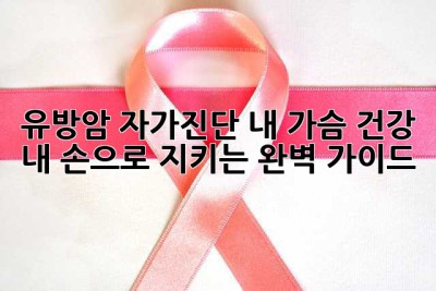 유방암 자가진단: 내 가슴 건강, 내 손으로 지키는 완벽 가이드