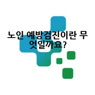 노인 예방검진, 꼭 받아야 할까요? 어떻게 준비하고 어디서 받을 수 있을까요?