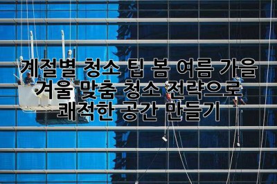 계절별 청소 팁: 봄, 여름, 가을, 겨울 맞춤 청소 전략으로 쾌적한 공간 만들기