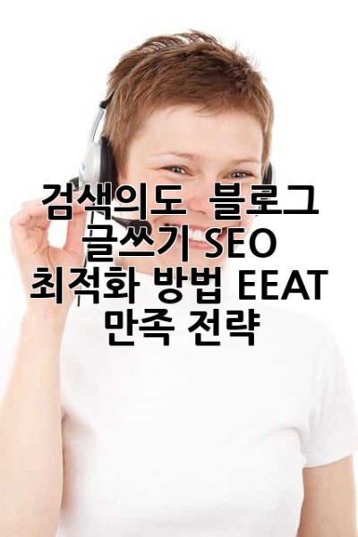 검색의도:  블로그 글쓰기 SEO 최적화 방법, EEAT 만족 전략