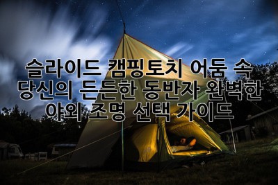 슬라이드 캠핑토치 어둠 속 당신의 든든한 동반자: 완벽한 야외 조명 선택 가이드