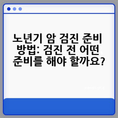 노년기 암 검진, 어떻게 준비하고 어디서 받아야 할까요?