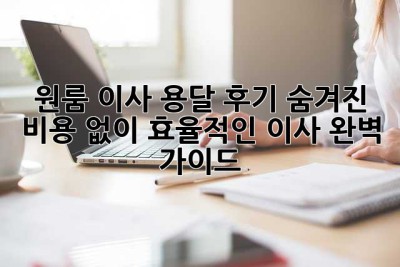 원룸 이사 용달 후기: 숨겨진 비용 없이 효율적인 이사, 완벽 가이드